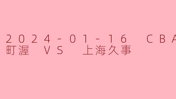 2024-01-16 CBA 宁波町渥 VS 上海久事